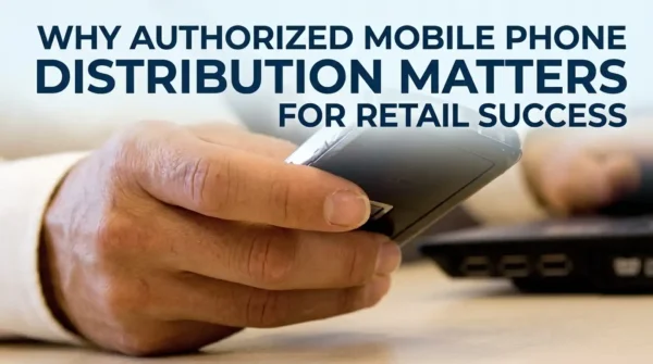 Why Authorized Mobile Phone Distribution Matters for Retail